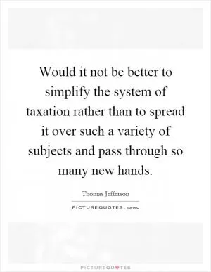 Would it not be better to simplify the system of taxation rather than to spread it over such a variety of subjects and pass through so many new hands Picture Quote #1
