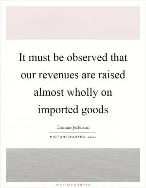 It must be observed that our revenues are raised almost wholly on imported goods Picture Quote #1