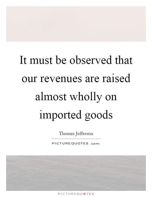 It must be observed that our revenues are raised almost wholly on imported goods Picture Quote #1