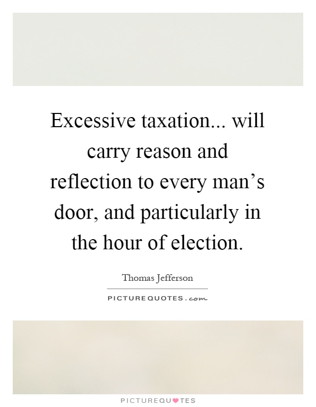 Excessive taxation... will carry reason and reflection to every man's door, and particularly in the hour of election Picture Quote #1