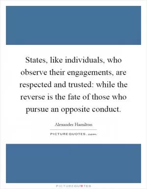 States, like individuals, who observe their engagements, are respected and trusted: while the reverse is the fate of those who pursue an opposite conduct Picture Quote #1