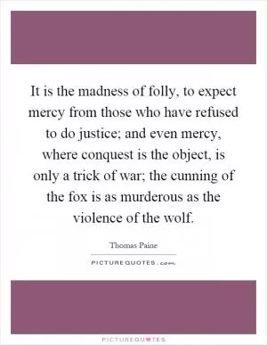 It is the madness of folly, to expect mercy from those who have refused to do justice; and even mercy, where conquest is the object, is only a trick of war; the cunning of the fox is as murderous as the violence of the wolf Picture Quote #1