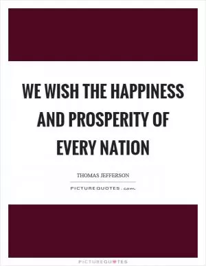 We wish the happiness and prosperity of every nation Picture Quote #1