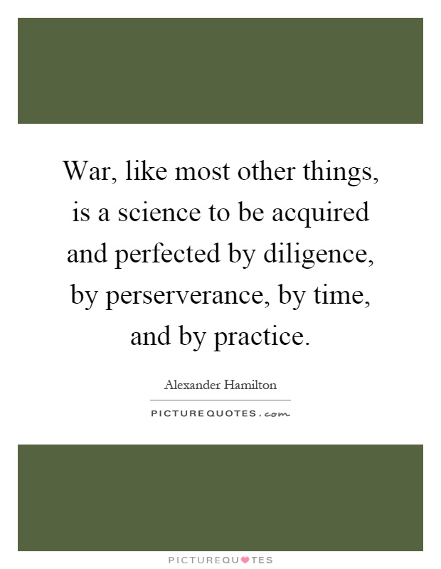 War, like most other things, is a science to be acquired and perfected by diligence, by perserverance, by time, and by practice Picture Quote #1