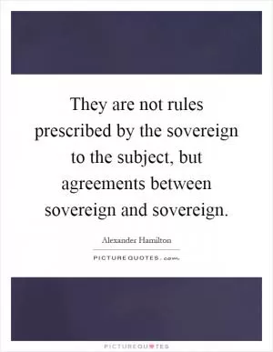 They are not rules prescribed by the sovereign to the subject, but agreements between sovereign and sovereign Picture Quote #1