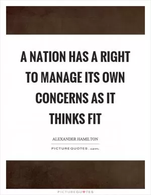 A nation has a right to manage its own concerns as it thinks fit Picture Quote #1