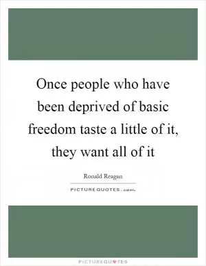 Once people who have been deprived of basic freedom taste a little of it, they want all of it Picture Quote #1