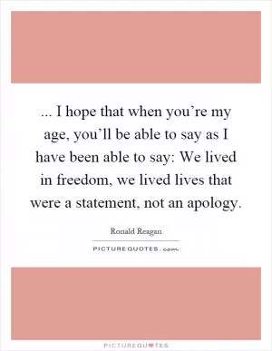 ... I hope that when you’re my age, you’ll be able to say as I have been able to say: We lived in freedom, we lived lives that were a statement, not an apology Picture Quote #1