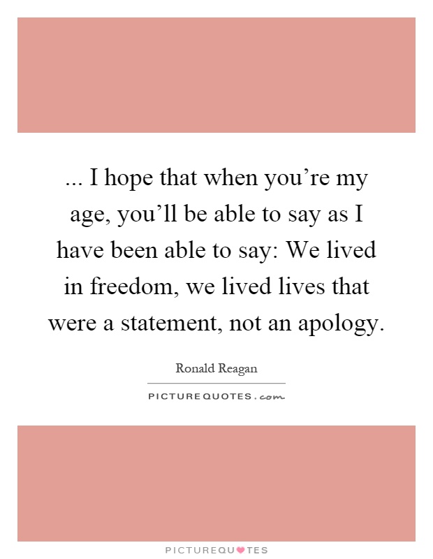 ... I hope that when you're my age, you'll be able to say as I have been able to say: We lived in freedom, we lived lives that were a statement, not an apology Picture Quote #1