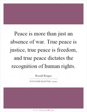 Peace is more than just an absence of war. True peace is justice, true peace is freedom, and true peace dictates the recognition of human rights Picture Quote #1