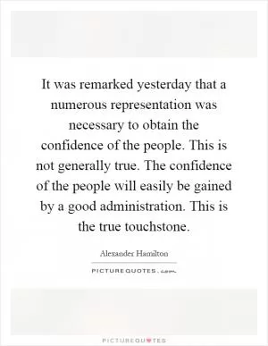 It was remarked yesterday that a numerous representation was necessary to obtain the confidence of the people. This is not generally true. The confidence of the people will easily be gained by a good administration. This is the true touchstone Picture Quote #1