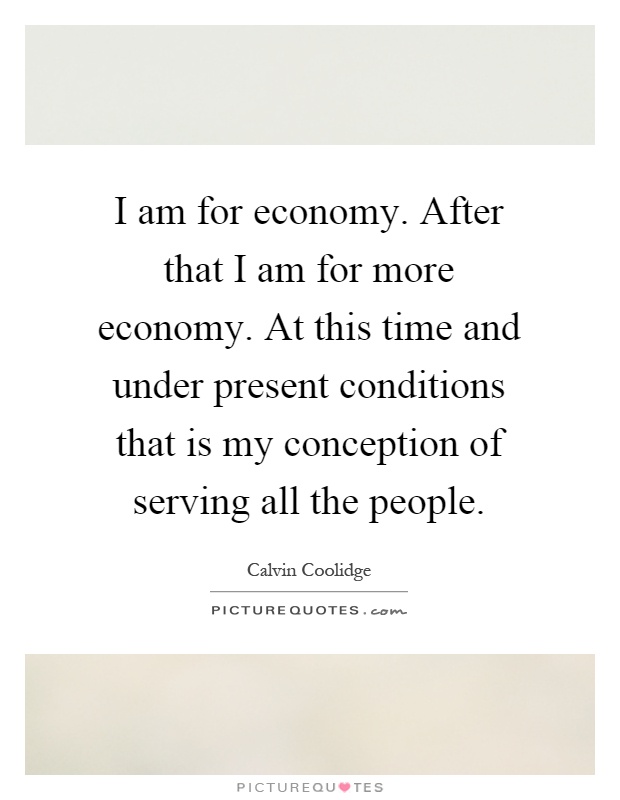 I am for economy. After that I am for more economy. At this time and under present conditions that is my conception of serving all the people Picture Quote #1