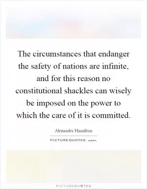The circumstances that endanger the safety of nations are infinite, and for this reason no constitutional shackles can wisely be imposed on the power to which the care of it is committed Picture Quote #1