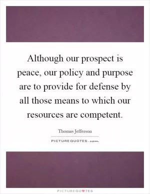 Although our prospect is peace, our policy and purpose are to provide for defense by all those means to which our resources are competent Picture Quote #1