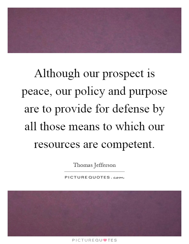 Although our prospect is peace, our policy and purpose are to provide for defense by all those means to which our resources are competent Picture Quote #1