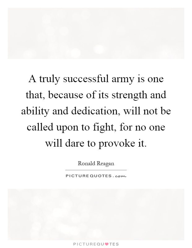 A truly successful army is one that, because of its strength and ability and dedication, will not be called upon to fight, for no one will dare to provoke it Picture Quote #1