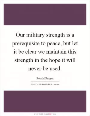 Our military strength is a prerequisite to peace, but let it be clear we maintain this strength in the hope it will never be used Picture Quote #1