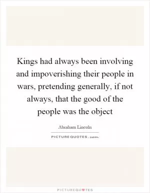 Kings had always been involving and impoverishing their people in wars, pretending generally, if not always, that the good of the people was the object Picture Quote #1