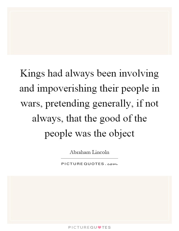 Kings had always been involving and impoverishing their people in wars, pretending generally, if not always, that the good of the people was the object Picture Quote #1