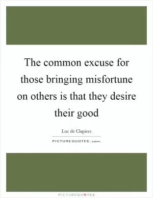 The common excuse for those bringing misfortune on others is that they desire their good Picture Quote #1