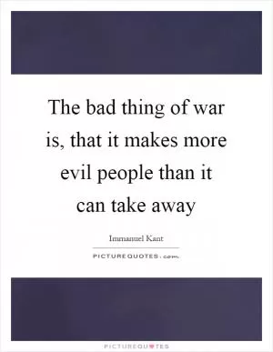 The bad thing of war is, that it makes more evil people than it can take away Picture Quote #1