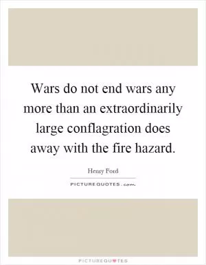 Wars do not end wars any more than an extraordinarily large conflagration does away with the fire hazard Picture Quote #1