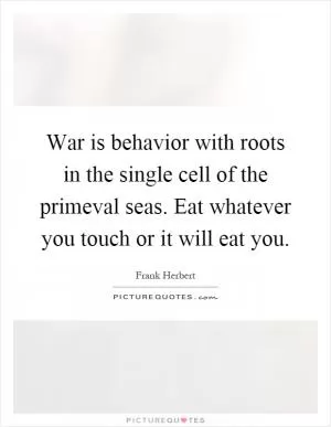 War is behavior with roots in the single cell of the primeval seas. Eat whatever you touch or it will eat you Picture Quote #1