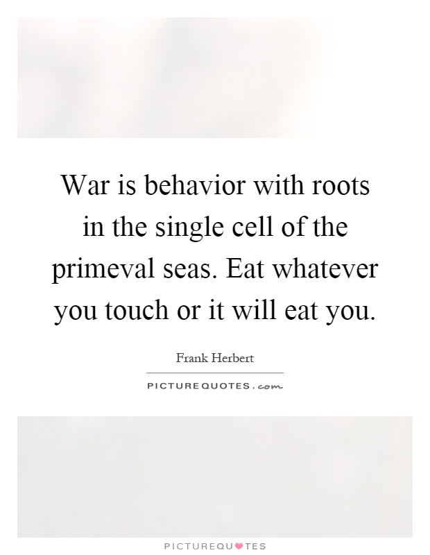 War is behavior with roots in the single cell of the primeval seas. Eat whatever you touch or it will eat you Picture Quote #1