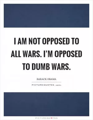 I am not opposed to all wars. I’m opposed to dumb wars Picture Quote #1