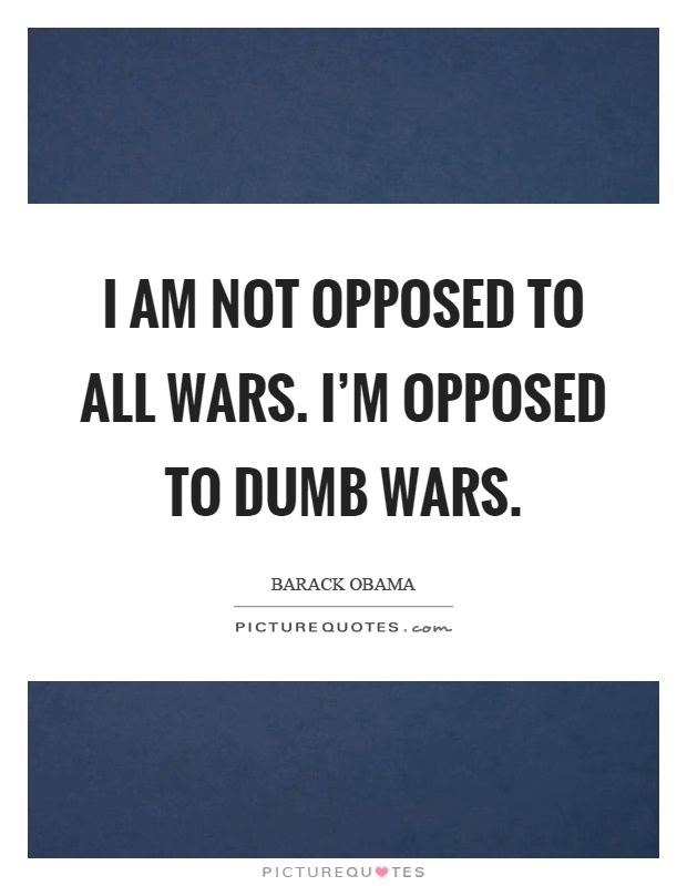 I am not opposed to all wars. I'm opposed to dumb wars Picture Quote #1