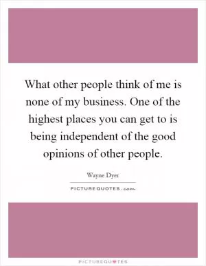 What other people think of me is none of my business. One of the highest places you can get to is being independent of the good opinions of other people Picture Quote #1