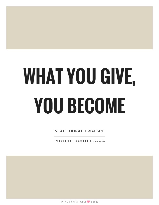 What you give, you become Picture Quote #1