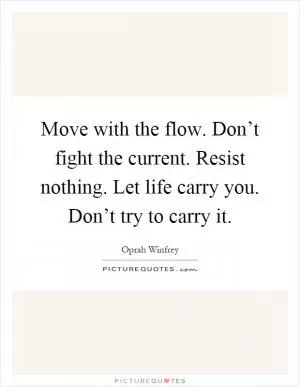 Move with the flow. Don’t fight the current. Resist nothing. Let life carry you. Don’t try to carry it Picture Quote #1