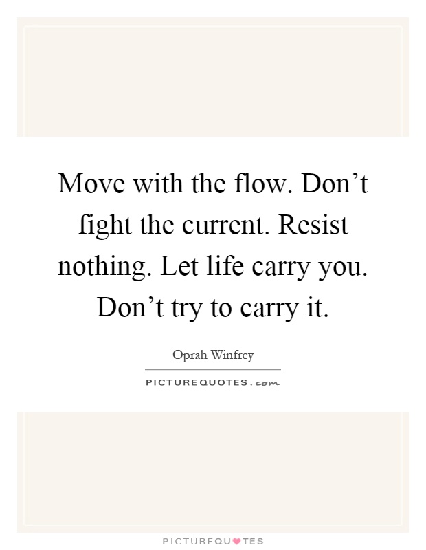 Move with the flow. Don't fight the current. Resist nothing. Let life carry you. Don't try to carry it Picture Quote #1