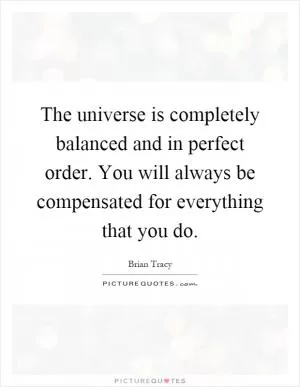 The universe is completely balanced and in perfect order. You will always be compensated for everything that you do Picture Quote #1