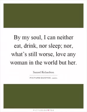 By my soul, I can neither eat, drink, nor sleep; nor, what’s still worse, love any woman in the world but her Picture Quote #1