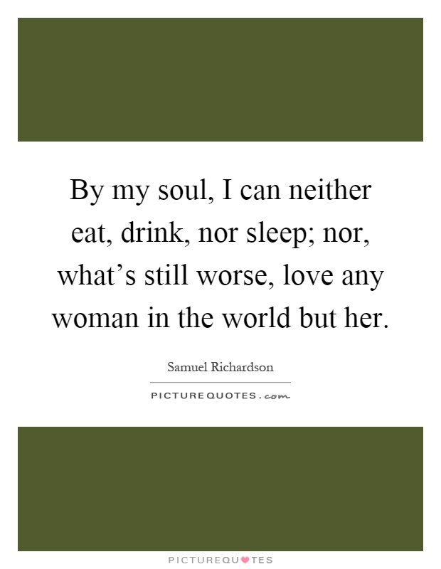 By my soul, I can neither eat, drink, nor sleep; nor, what's still worse, love any woman in the world but her Picture Quote #1