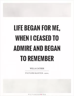 Life began for me, when I ceased to admire and began to remember Picture Quote #1