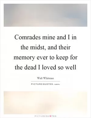 Comrades mine and I in the midst, and their memory ever to keep for the dead I loved so well Picture Quote #1