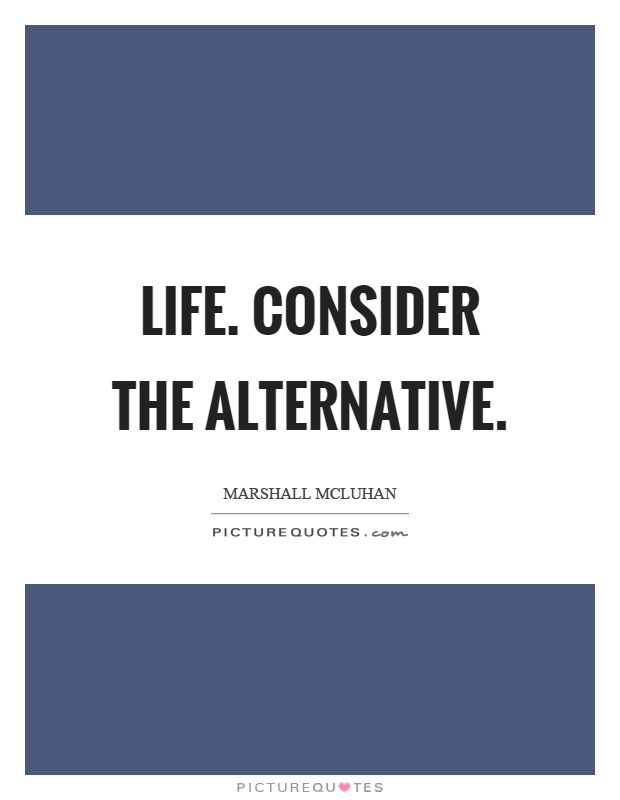 Life. Consider the alternative Picture Quote #1