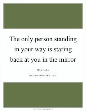 The only person standing in your way is staring back at you in the mirror Picture Quote #1