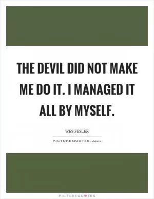 The devil did not make me do it. I managed it all by myself Picture Quote #1