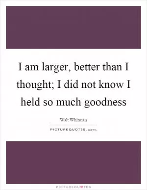 I am larger, better than I thought; I did not know I held so much goodness Picture Quote #1