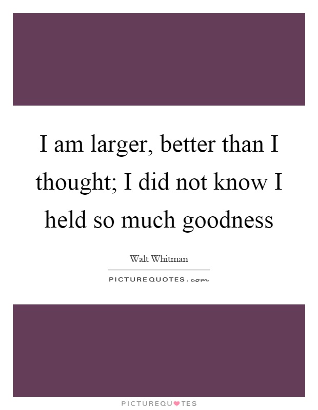 I am larger, better than I thought; I did not know I held so much goodness Picture Quote #1