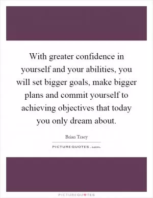 With greater confidence in yourself and your abilities, you will set bigger goals, make bigger plans and commit yourself to achieving objectives that today you only dream about Picture Quote #1