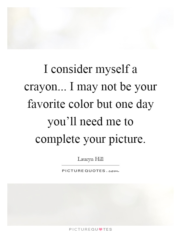 I consider myself a crayon... I may not be your favorite color but one day you'll need me to complete your picture Picture Quote #1