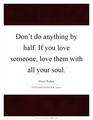 Don’t do anything by half. If you love someone, love them with all your soul Picture Quote #1