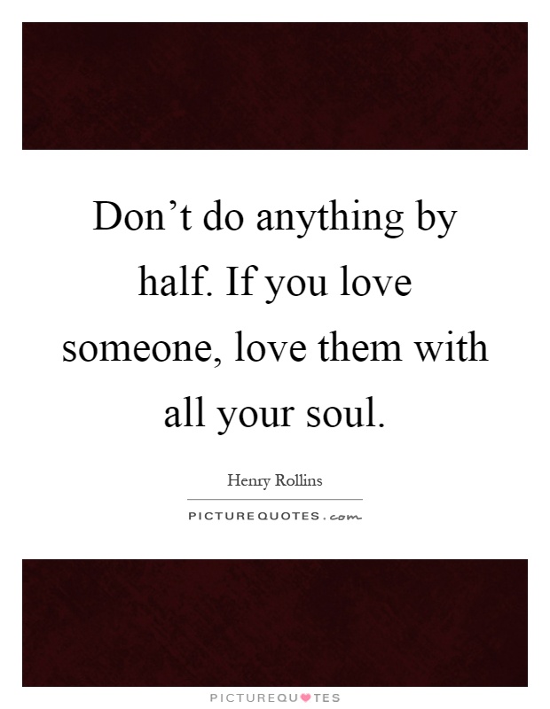 Don't do anything by half. If you love someone, love them with all your soul Picture Quote #1