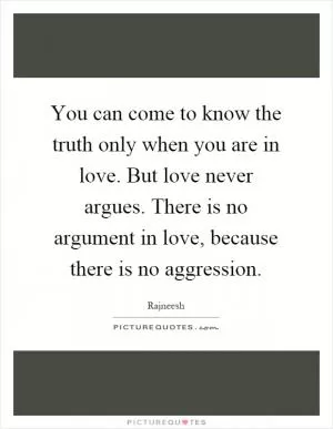 You can come to know the truth only when you are in love. But love never argues. There is no argument in love, because there is no aggression Picture Quote #1