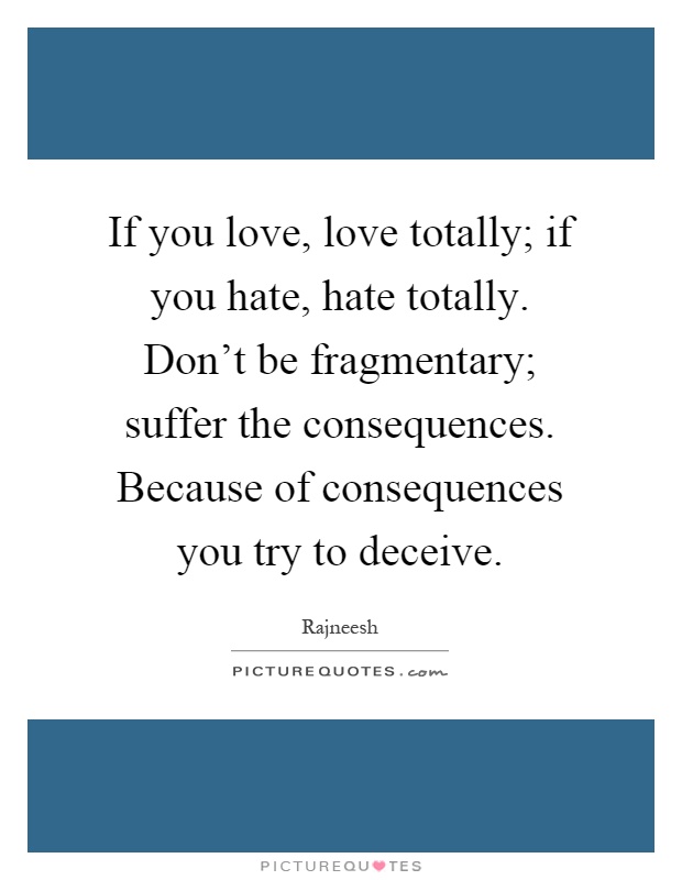 If you love, love totally; if you hate, hate totally. Don't be fragmentary; suffer the consequences. Because of consequences you try to deceive Picture Quote #1